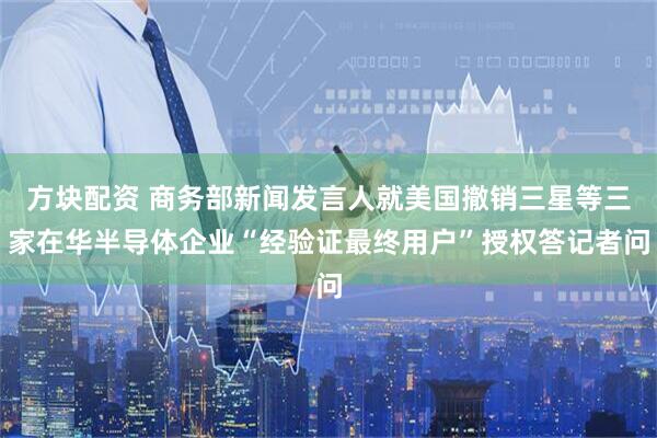 方块配资 商务部新闻发言人就美国撤销三星等三家在华半导体企业“经验证最终用户”授权答记者问