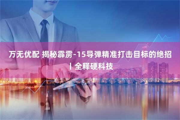 万无优配 揭秘霹雳-15导弹精准打击目标的绝招丨全释硬科技