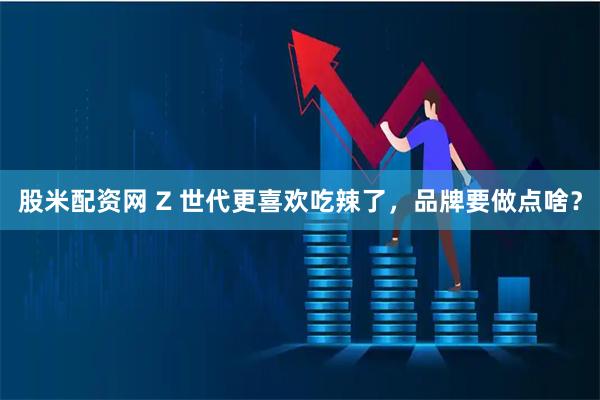 股米配资网 Z 世代更喜欢吃辣了，品牌要做点啥？
