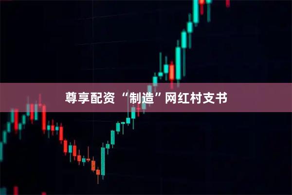 尊享配资 “制造”网红村支书