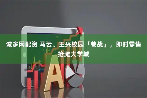 诚多网配资 马云、王兴校园「巷战」，即时零售抢滩大学城