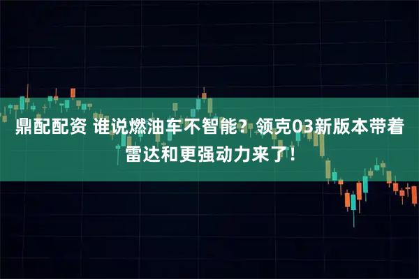 鼎配配资 谁说燃油车不智能？领克03新版本带着雷达和更强动力来了！