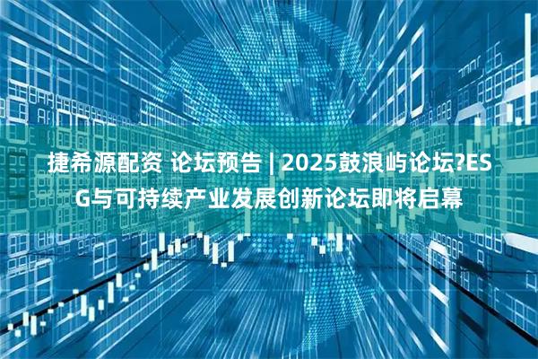 捷希源配资 论坛预告 | 2025鼓浪屿论坛?ESG与可持续产业发展创新论坛即将启幕