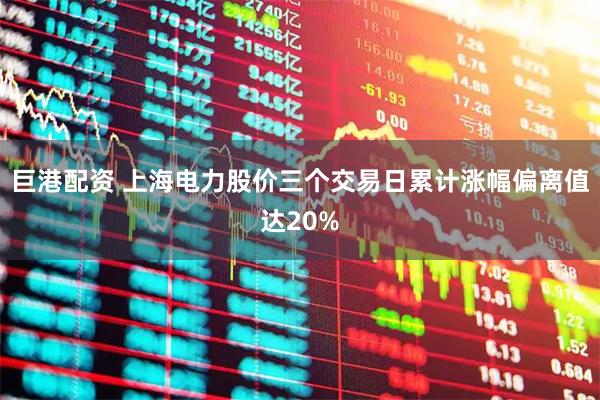 巨港配资 上海电力股价三个交易日累计涨幅偏离值达20%
