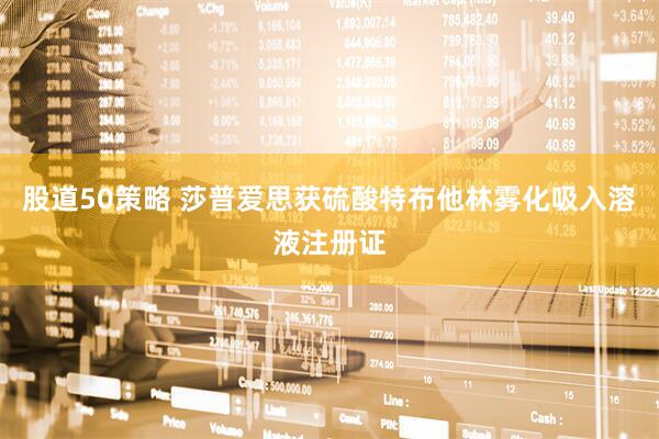 股道50策略 莎普爱思获硫酸特布他林雾化吸入溶液注册证