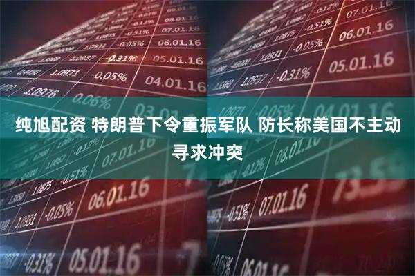 纯旭配资 特朗普下令重振军队 防长称美国不主动寻求冲突