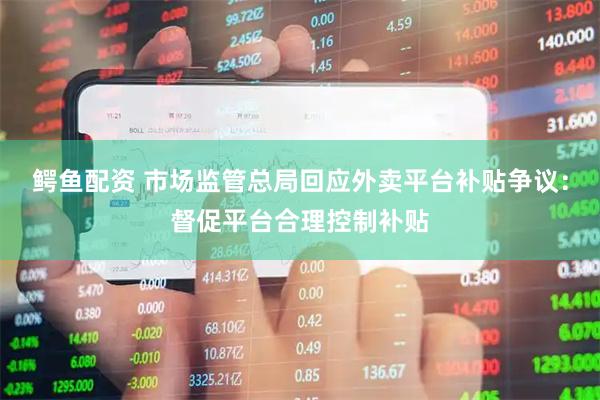鳄鱼配资 市场监管总局回应外卖平台补贴争议：督促平台合理控制补贴