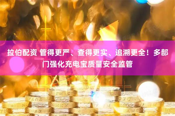 拉伯配资 管得更严、查得更实、追溯更全！多部门强化充电宝质量安全监管