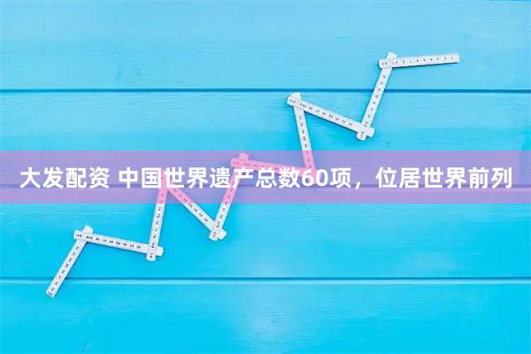 大发配资 中国世界遗产总数60项，位居世界前列