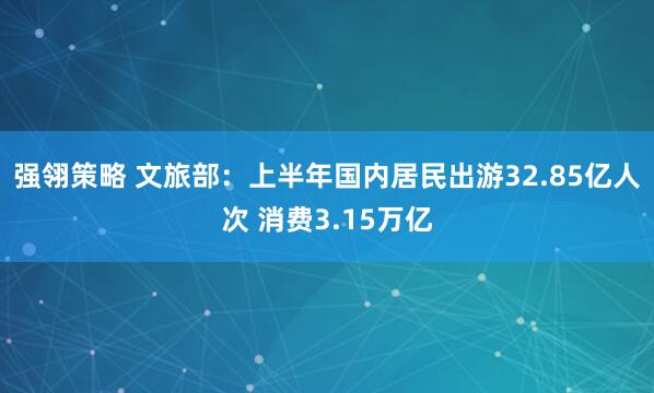 强翎策略 文旅部：上半年国内居民出游32.85亿人次 消费3.15万亿
