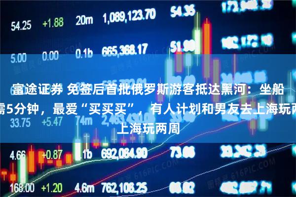富途证券 免签后首批俄罗斯游客抵达黑河：坐船只需5分钟，最爱“买买买”，有人计划和男友去上海玩两周