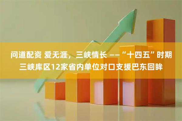 问道配资 爱无涯，三峡情长 ——“十四五”时期三峡库区12家省内单位对口支援巴东回眸