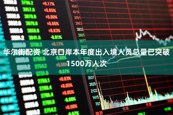 华尔街配资 北京口岸本年度出入境人员总量已突破1500万人次