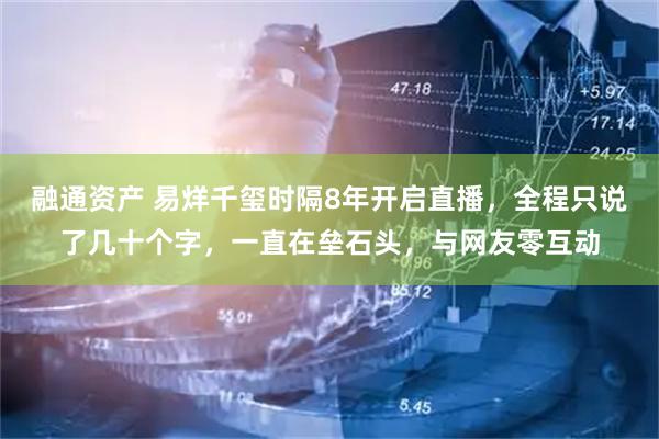 融通资产 易烊千玺时隔8年开启直播，全程只说了几十个字，一直在垒石头，与网友零互动