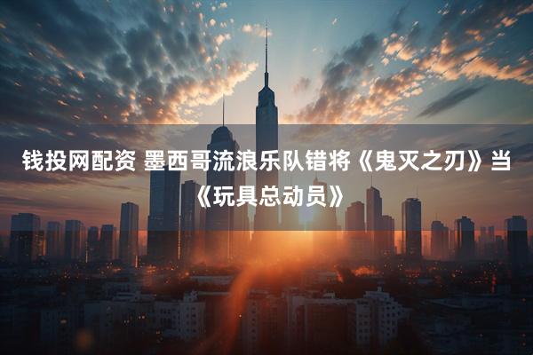 钱投网配资 墨西哥流浪乐队错将《鬼灭之刃》当《玩具总动员》
