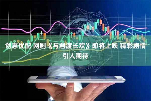 创惠优配 网剧《与君渡长欢》即将上映 精彩剧情引人期待