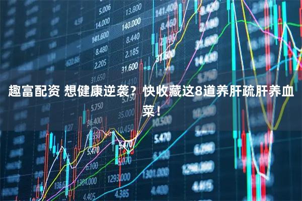 趣富配资 想健康逆袭？快收藏这8道养肝疏肝养血菜！