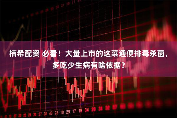 楠希配资 必看！大量上市的这菜通便排毒杀菌，多吃少生病有啥依据？