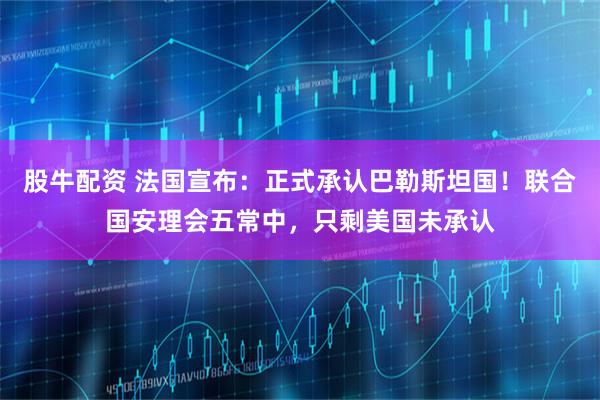 股牛配资 法国宣布：正式承认巴勒斯坦国！联合国安理会五常中，只剩美国未承认