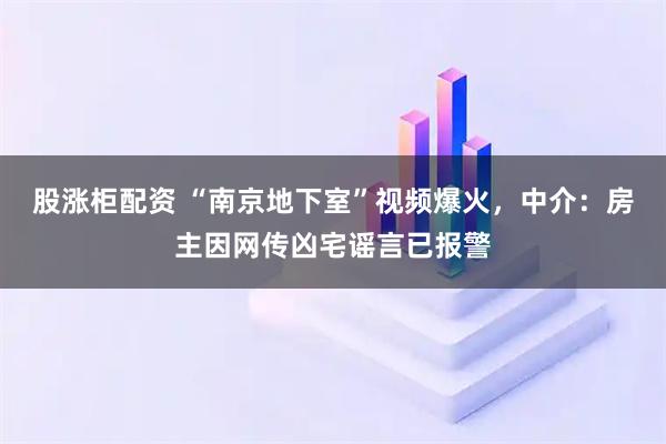 股涨柜配资 “南京地下室”视频爆火，中介：房主因网传凶宅谣言已报警