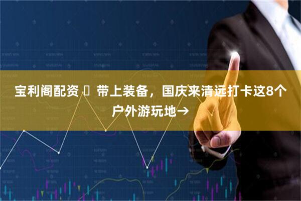 宝利阁配资 ​带上装备，国庆来清远打卡这8个户外游玩地→