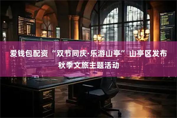 爱钱包配资 “双节同庆·乐游山亭” 山亭区发布秋季文旅主题活动