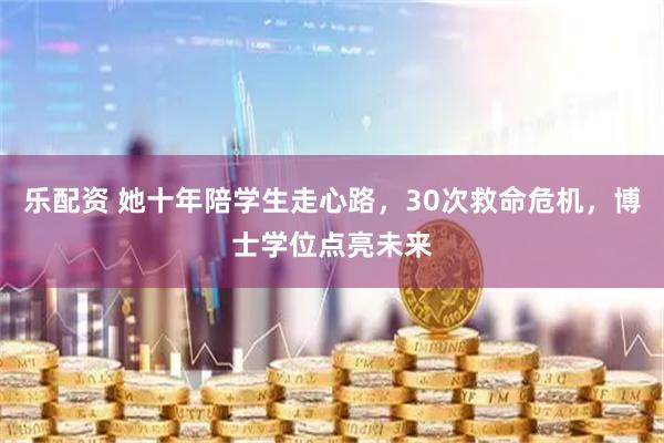 乐配资 她十年陪学生走心路，30次救命危机，博士学位点亮未来