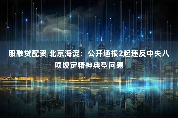 股融贷配资 北京海淀：公开通报2起违反中央八项规定精神典型问题