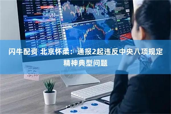 闪牛配资 北京怀柔：通报2起违反中央八项规定精神典型问题