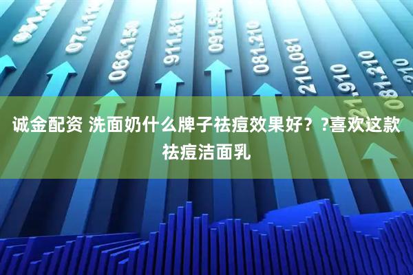 诚金配资 洗面奶什么牌子祛痘效果好？?喜欢这款祛痘洁面乳