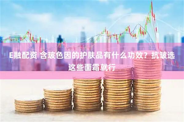 E融配资 含玻色因的护肤品有什么功效？抗皱选这些面霜就行