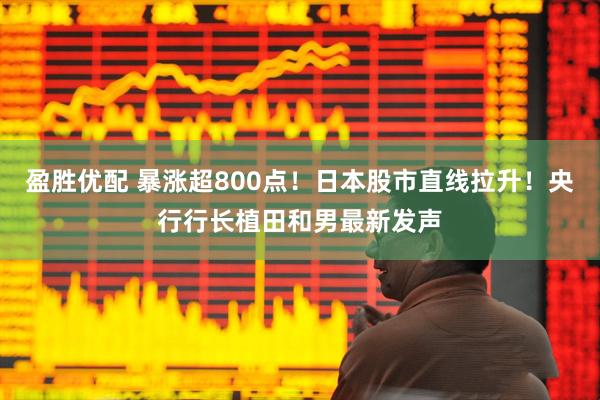 盈胜优配 暴涨超800点！日本股市直线拉升！央行行长植田和男最新发声