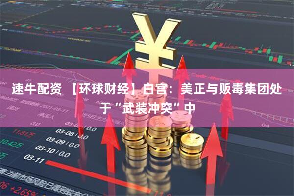 速牛配资 【环球财经】白宫：美正与贩毒集团处于“武装冲突”中