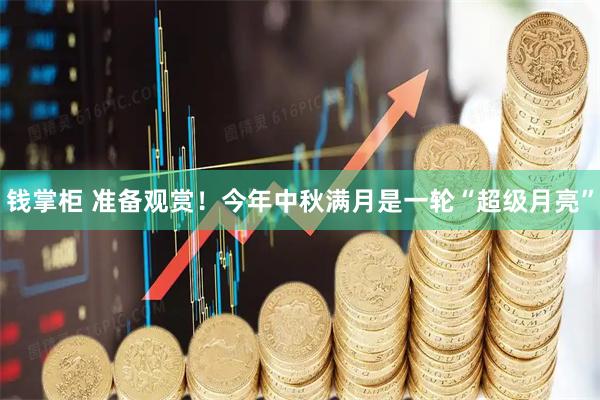 钱掌柜 准备观赏！今年中秋满月是一轮“超级月亮”