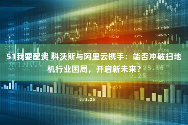 51我要配资 科沃斯与阿里云携手：能否冲破扫地机行业困局，开启新未来？