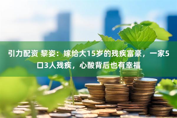 引力配资 黎姿：嫁给大15岁的残疾富豪，一家5口3人残疾，心酸背后也有幸福