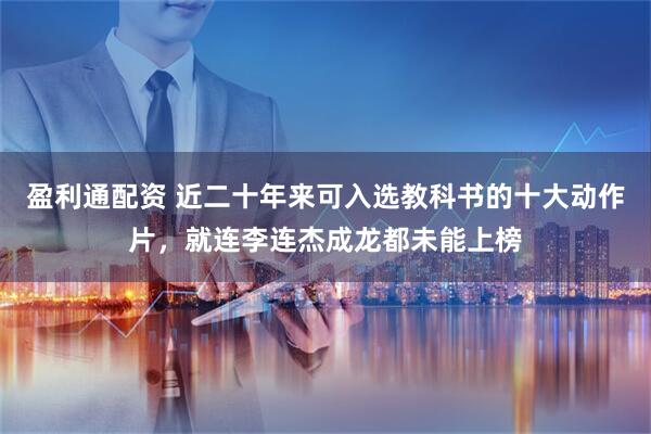 盈利通配资 近二十年来可入选教科书的十大动作片，就连李连杰成龙都未能上榜