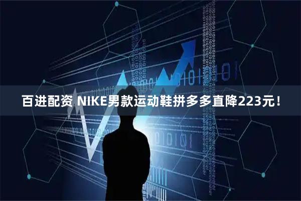 百进配资 NIKE男款运动鞋拼多多直降223元！