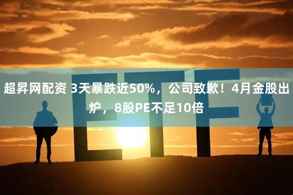 超昇网配资 3天暴跌近50%，公司致歉！4月金股出炉，8股PE不足10倍