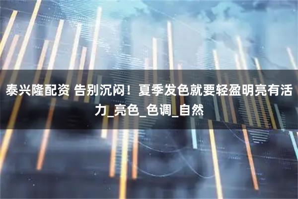 泰兴隆配资 告别沉闷！夏季发色就要轻盈明亮有活力_亮色_色调_自然