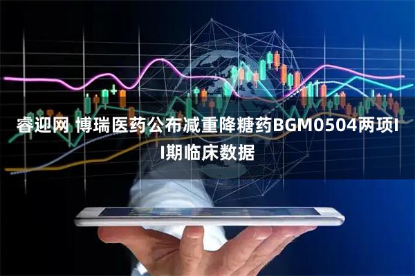睿迎网 博瑞医药公布减重降糖药BGM0504两项II期临床数据