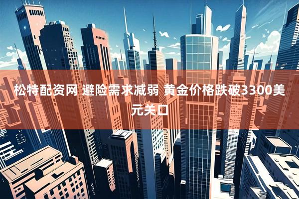 松特配资网 避险需求减弱 黄金价格跌破3300美元关口