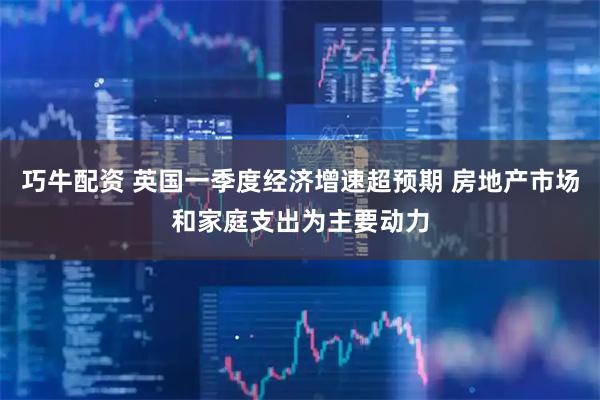 巧牛配资 英国一季度经济增速超预期 房地产市场和家庭支出为主要动力