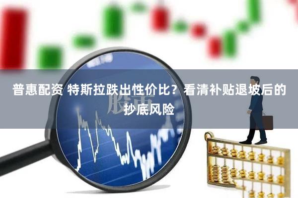 普惠配资 特斯拉跌出性价比？看清补贴退坡后的抄底风险
