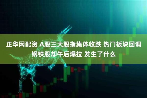 正华网配资 A股三大股指集体收跌 热门板块回调钢铁股却午后爆拉 发生了什么