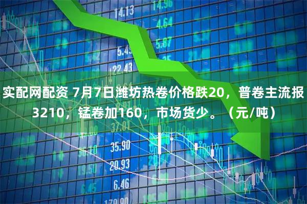 实配网配资 7月7日潍坊热卷价格跌20，普卷主流报3210，锰卷加160，市场货少。（元/吨）