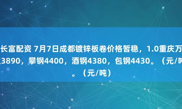 长富配资 7月7日成都镀锌板卷价格暂稳，1.0重庆万达3890，攀钢4400，酒钢4380，包钢4430。（元/吨）