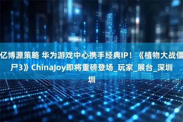 亿博源策略 华为游戏中心携手经典IP！《植物大战僵尸3》ChinaJoy即将重磅登场_玩家_展台_深圳