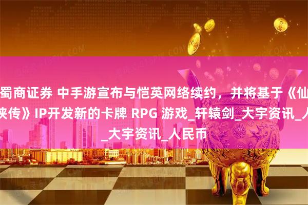 蜀商证券 中手游宣布与恺英网络续约，并将基于《仙剑奇侠传》IP开发新的卡牌 RPG 游戏_轩辕剑_大宇资讯_人民币