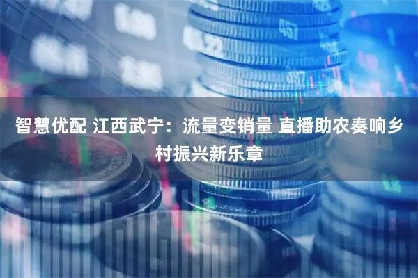 智慧优配 江西武宁：流量变销量 直播助农奏响乡村振兴新乐章
